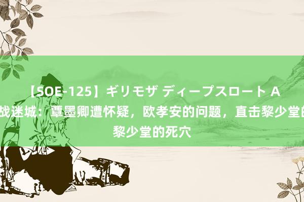 【SOE-125】ギリモザ ディープスロート Ami 孤战迷城：覃墨卿遭怀疑，欧孝安的问题，直击黎少堂的死穴