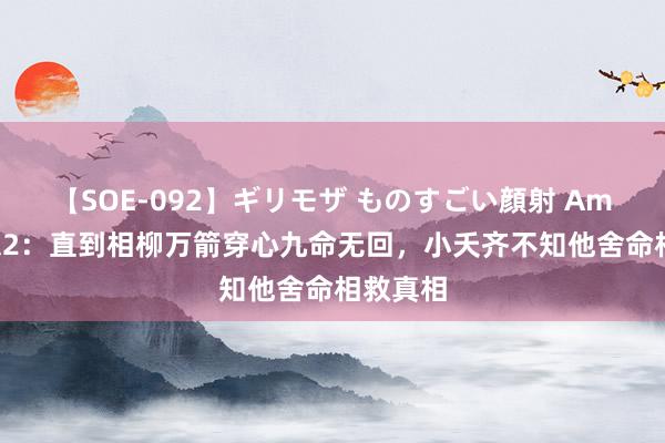 【SOE-092】ギリモザ ものすごい顔射 Ami 长相想2：直到相柳万箭穿心九命无回，小夭齐不知他舍命相救真相