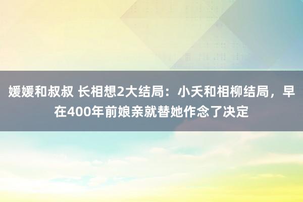 媛媛和叔叔 长相想2大结局：小夭和相柳结局，早在400年前娘亲就替她作念了决定