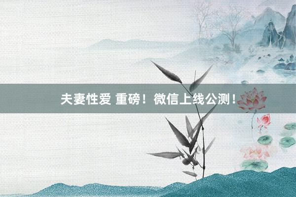 夫妻性爱 重磅！微信上线公测！