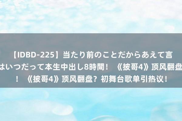 【IDBD-225】当たり前のことだからあえて言わなかったけど…IPはいつだって本生中出し8時間！ 《披哥4》顶风翻盘？初舞台歌单引热议！