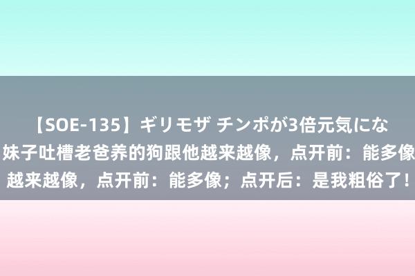 【SOE-135】ギリモザ チンポが3倍元気になる励ましセックス Ami 妹子吐槽老爸养的狗跟他越来越像，点开前：能多像；点开后：是我粗俗了！