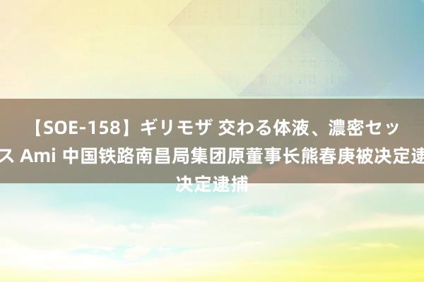 【SOE-158】ギリモザ 交わる体液、濃密セックス Ami 中国铁路南昌局集团原董事长熊春庚被决定逮捕