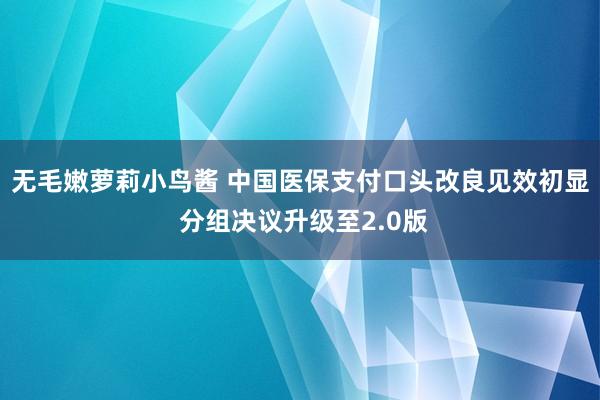 无毛嫩萝莉小鸟酱 中国医保支付口头改良见效初显 分组决议升级至2.0版