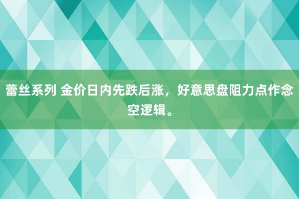 蕾丝系列 金价日内先跌后涨，好意思盘阻力点作念空逻辑。