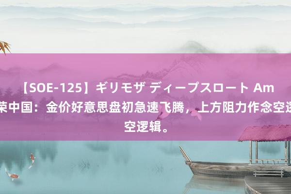 【SOE-125】ギリモザ ディープスロート Ami 金荣中国：金价好意思盘初急速飞腾，上方阻力作念空逻辑。