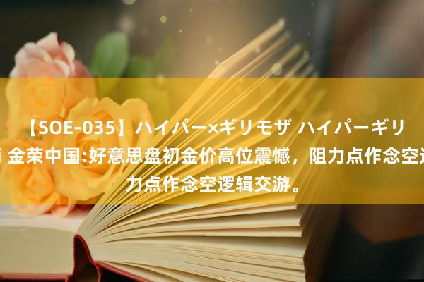 【SOE-035】ハイパー×ギリモザ ハイパーギリモザ Ami 金荣中国:好意思盘初金价高位震憾，阻力点作念空逻辑交游。