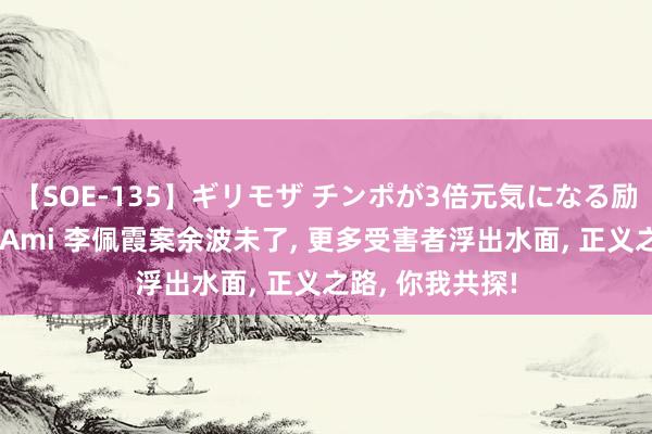 【SOE-135】ギリモザ チンポが3倍元気になる励ましセックス Ami 李佩霞案余波未了， 更多受害者浮出水面， 正义之路， 你我共探!