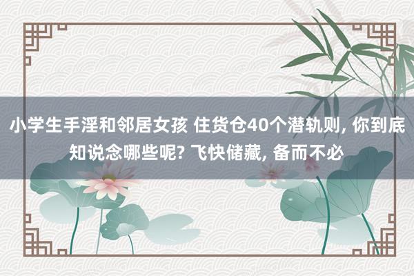 小学生手淫和邻居女孩 住货仓40个潜轨则， 你到底知说念哪些呢? 飞快储藏， 备而不必