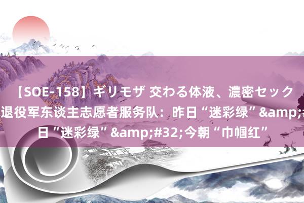 【SOE-158】ギリモザ 交わる体液、濃密セックス Ami 湖南首支女退役军东谈主志愿者服务队：昨日“迷彩绿”&#32;今朝“巾帼红”