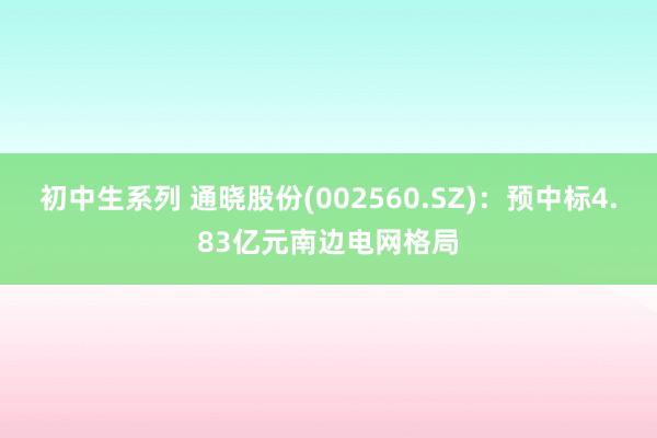 初中生系列 通晓股份(002560.SZ)：预中标4.83亿元南边电网格局