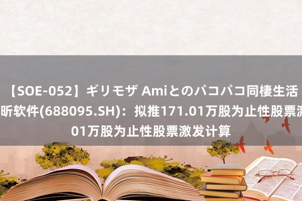 【SOE-052】ギリモザ Amiとのパコパコ同棲生活 Ami 福昕软件(688095.SH)：拟推171.01万股为止性股票激发计算