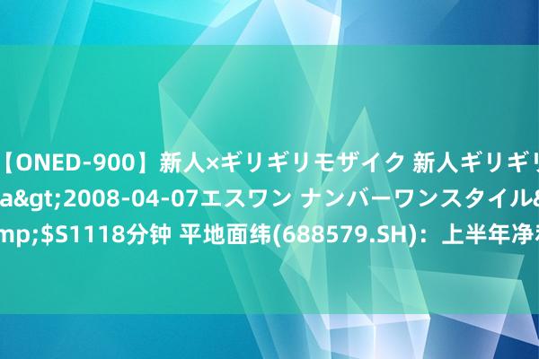 【ONED-900】新人×ギリギリモザイク 新人ギリギリモザイク Ami</a>2008-04-07エスワン ナンバーワンスタイル&$S1118分钟 平地面纬(688579.SH)：上半年净利润2085.54万元，同比增长3.23%