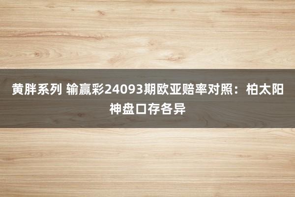 黄胖系列 输赢彩24093期欧亚赔率对照：柏太阳神盘口存各异