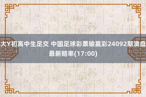 大Y初高中生足交 中国足球彩票输赢彩24092期澳盘最新赔率(17:00)