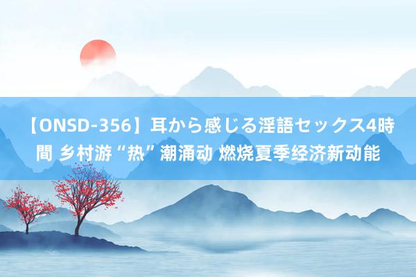 【ONSD-356】耳から感じる淫語セックス4時間 乡村游“热”潮涌动 燃烧夏季经济新动能