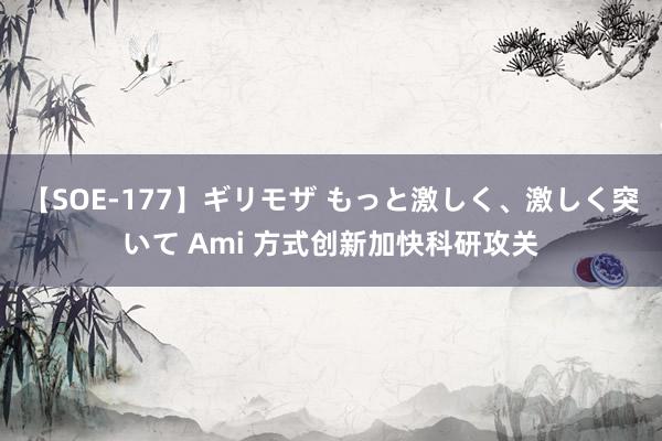 【SOE-177】ギリモザ もっと激しく、激しく突いて Ami 方式创新加快科研攻关