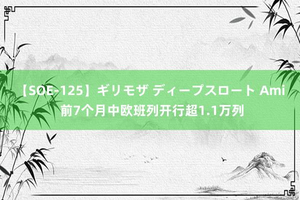 【SOE-125】ギリモザ ディープスロート Ami 前7个月中欧班列开行超1.1万列