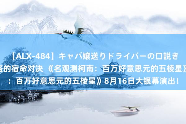 【ALX-484】キャバ嬢送りドライバーの口説きハメ撮り 2 观测与怪盗的宿命对决 《名观测柯南：百万好意思元的五棱星》8月16日大银幕演出！