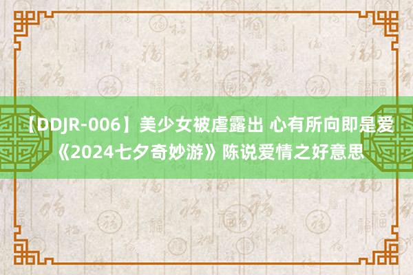 【DDJR-006】美少女被虐露出 心有所向即是爱 《2024七夕奇妙游》陈说爱情之好意思