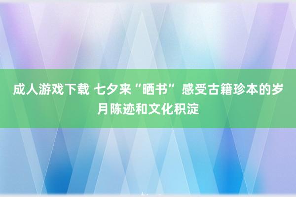 成人游戏下载 七夕来“晒书” 感受古籍珍本的岁月陈迹和文化积淀