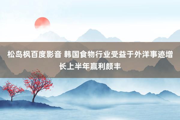 松岛枫百度影音 韩国食物行业受益于外洋事迹增长上半年赢利颇丰