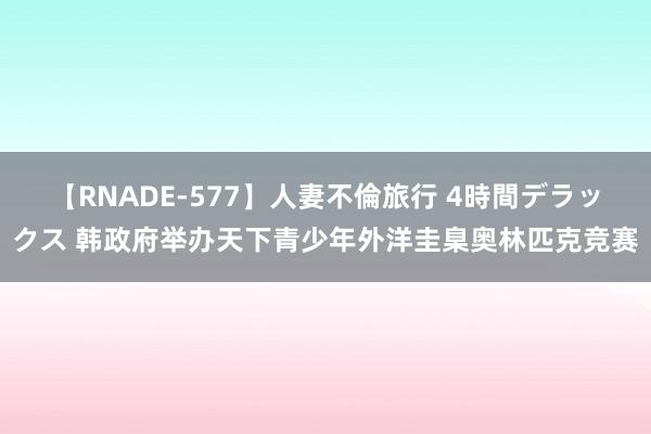 【RNADE-577】人妻不倫旅行 4時間デラックス 韩政府举办天下青少年外洋圭臬奥林匹克竞赛