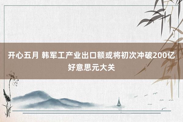 开心五月 韩军工产业出口额或将初次冲破200亿好意思元大关