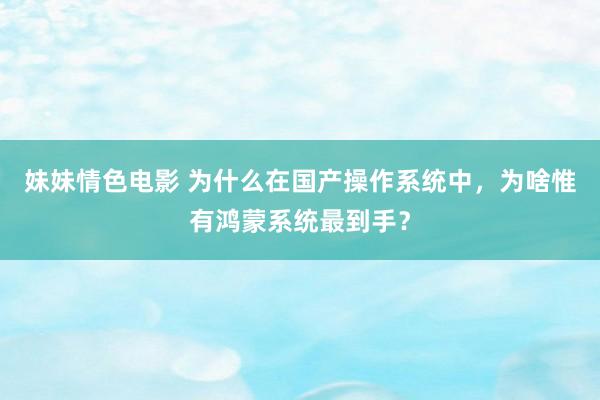 妹妹情色电影 为什么在国产操作系统中，为啥惟有鸿蒙系统最到手？