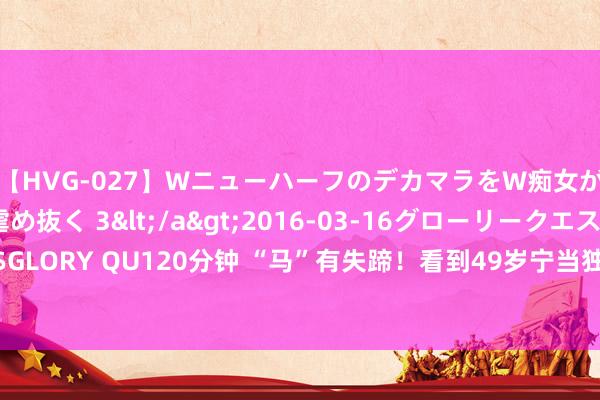 【HVG-027】WニューハーフのデカマラをW痴女が焦らし寸止めで虐め抜く 3</a>2016-03-16グローリークエスト&$GLORY QU120分钟 “马”有失蹄！看到49岁宁当独身的孔令辉，才懂马苏作念事多狂放！