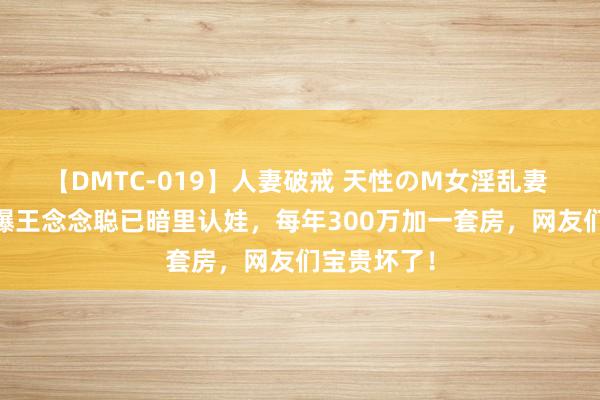 【DMTC-019】人妻破戒 天性のM女淫乱妻 持田薫 网爆王念念聪已暗里认娃，每年300万加一套房，网友们宝贵坏了！