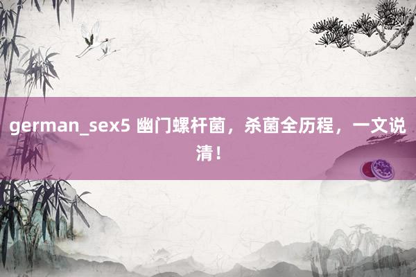 german_sex5 幽门螺杆菌，杀菌全历程，一文说清！