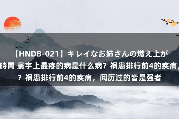 【HNDB-021】キレイなお姉さんの燃え上がる本物中出し交尾4時間 寰宇上最疼的病是什么病？祸患排行前4的疾病，阅历过的皆是强者