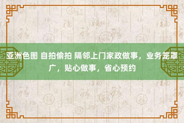 亚洲色图 自拍偷拍 隔邻上门家政做事，业务笼罩广，贴心做事，省心预约