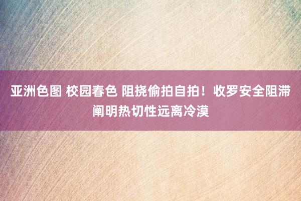 亚洲色图 校园春色 阻挠偷拍自拍！收罗安全阻滞阐明热切性远离冷漠