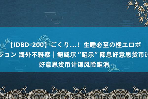 【IDBD-200】ごくり…！生唾必至の極エロボディセレクション 海外不雅察｜鲍威尔“昭示”降息　好意思货币计谋风险难消