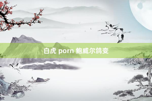 白虎 porn 鲍威尔鸽变