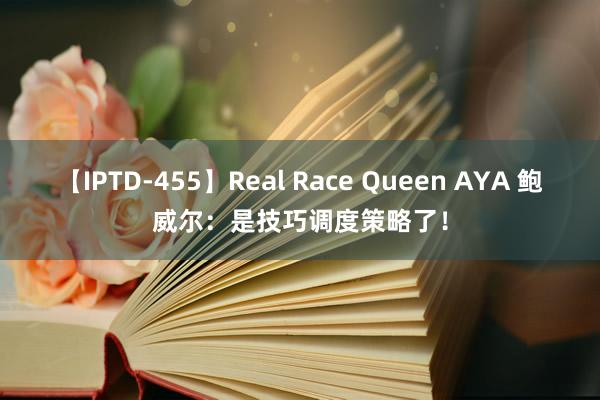 【IPTD-455】Real Race Queen AYA 鲍威尔：是技巧调度策略了！