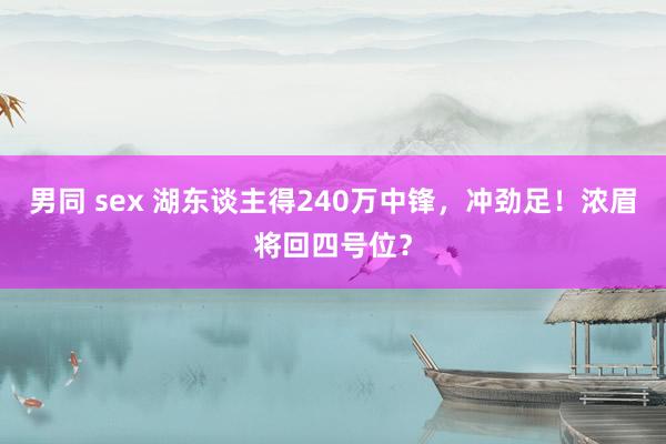 男同 sex 湖东谈主得240万中锋，冲劲足！浓眉将回四号位？