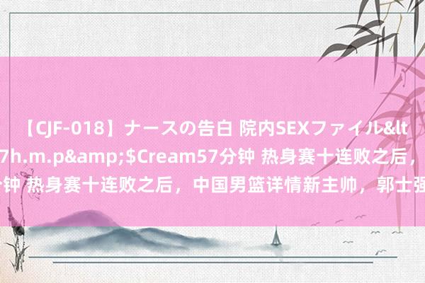 【CJF-018】ナースの告白 院内SEXファイル</a>2008-03-07h.m.p&$Cream57分钟 热身赛十连败之后，中国男篮详情新主帅，郭士强到底行不成