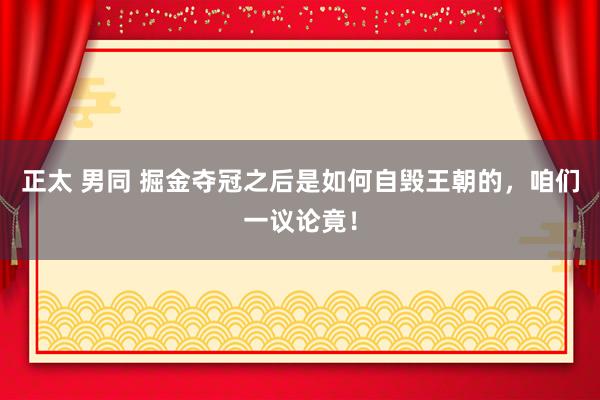 正太 男同 掘金夺冠之后是如何自毁王朝的，咱们一议论竟！