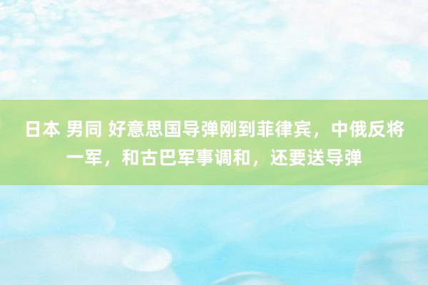 日本 男同 好意思国导弹刚到菲律宾，中俄反将一军，和古巴军事调和，还要送导弹