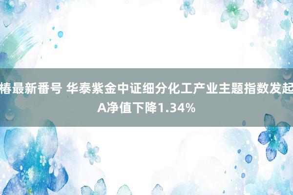 椿最新番号 华泰紫金中证细分化工产业主题指数发起A净值下降1.34%