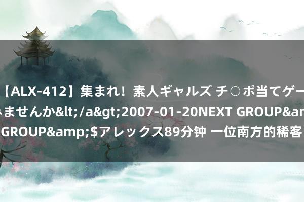 【ALX-412】集まれ！素人ギャルズ チ○ポ当てゲームで賞金稼いでみませんか</a>2007-01-20NEXT GROUP&$アレックス89分钟 一位南方的稀客，要来中国了