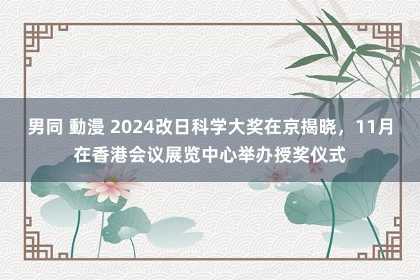 男同 動漫 2024改日科学大奖在京揭晓，11月在香港会议展览中心举办授奖仪式