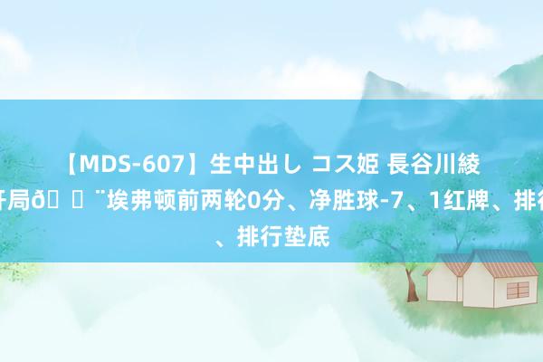 【MDS-607】生中出し コス姫 長谷川綾 恶梦开局?埃弗顿前两轮0分、净胜球-7、1红牌、排行垫底