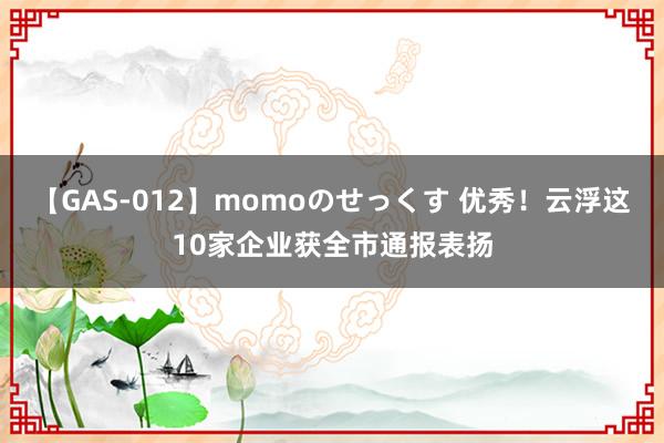 【GAS-012】momoのせっくす 优秀！云浮这10家企业获全市通报表扬